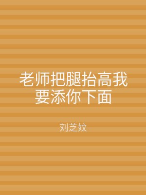 老师把腿抬高我要添你下面