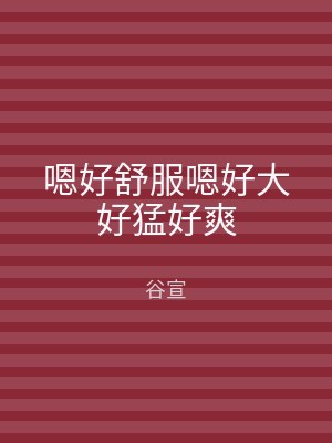 嗯好舒服嗯好大好猛好爽