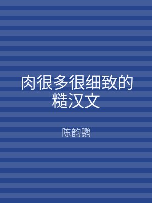 肉很多很细致的糙汉文