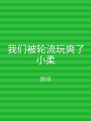 我们被轮流玩爽了小柔