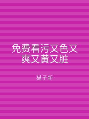 免费看污又色又爽又黄又脏