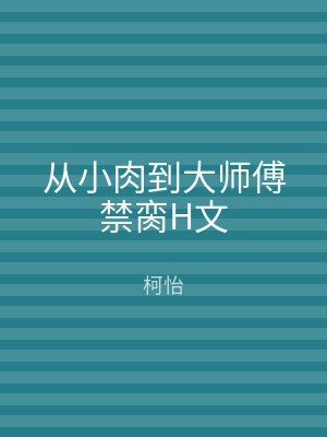 从小肉到大师傅禁脔H文