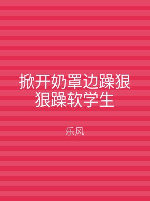掀开奶罩边躁狠狠躁软学生