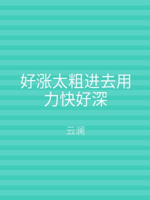好涨太粗进去用力快好深
