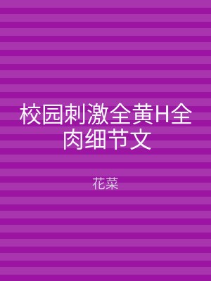 校园刺激全黄H全肉细节文