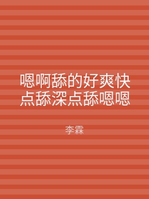 嗯啊舔的好爽快点舔深点舔嗯嗯
