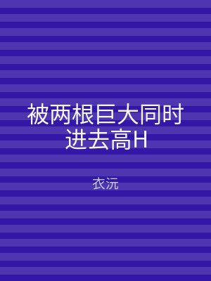被两根巨大同时进去高H