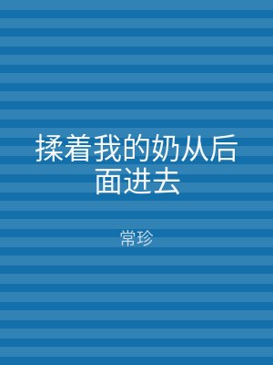 揉着我的奶从后面进去