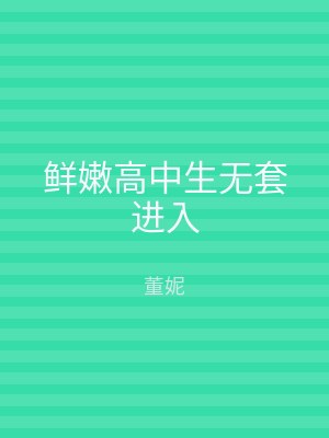 鲜嫩高中生无套进入