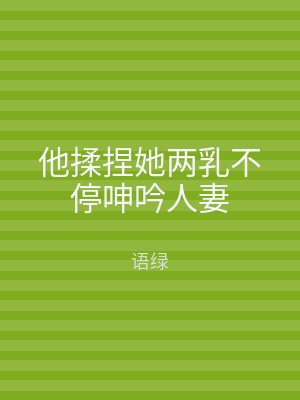 他揉捏她两乳不停呻吟人妻