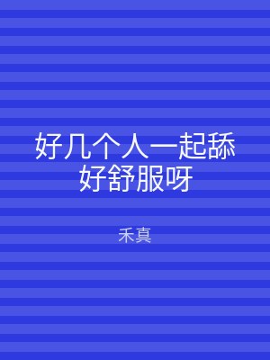 好几个人一起舔好舒服呀