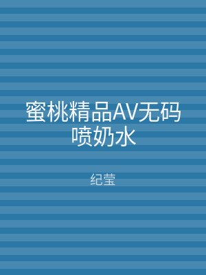 蜜桃精品AV无码喷奶水