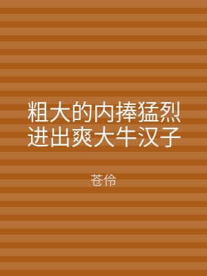 粗大的内捧猛烈进出爽大牛汉子
