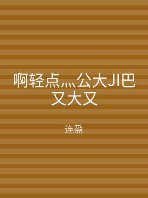 啊轻点灬公大JI巴又大又