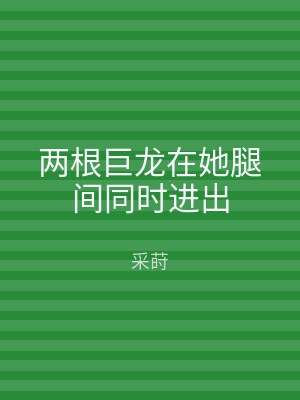 两根巨龙在她腿间同时进出