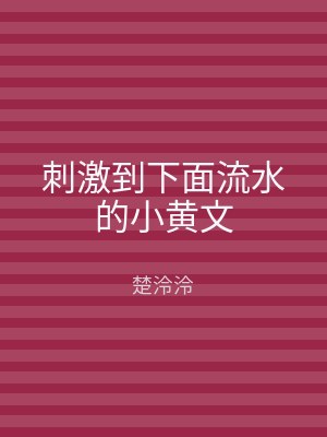 刺激到下面流水的小黄文