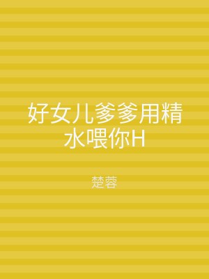 好女儿爹爹用精水喂你H