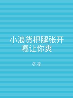 小浪货把腿张开嗯让你爽