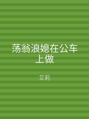 荡翁浪媳在公车上做