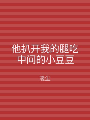 他扒开我的腿吃中间的小豆豆