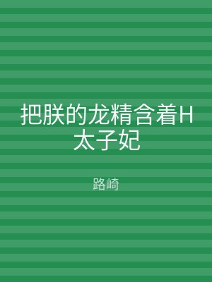把朕的龙精含着H太子妃