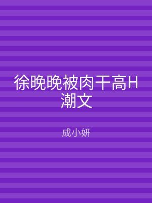 徐晚晚被肉干高H潮文