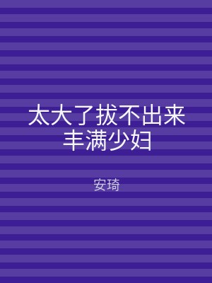 太大了拔不出来丰满少妇