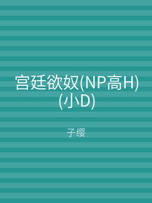 宫廷欲奴(NP高H)(小D)