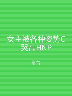 女主被各种姿势C哭高HNP