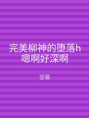 完美柳神的堕落h嗯啊好深啊