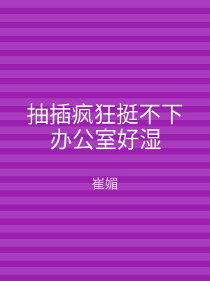 抽插疯狂挺不下办公室好湿