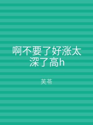 啊不要了好涨太深了高h